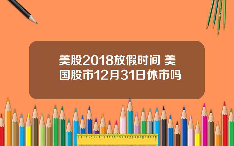 美股2018放假时间 美国股市12月31日休市吗